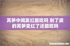 莴笋中间发红能吃吗 削了皮的莴笋变红了还能吃吗