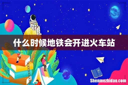什么时候地铁会开进火车站