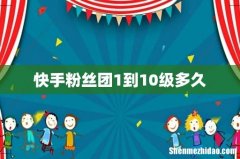 快手粉丝团1到10级多久