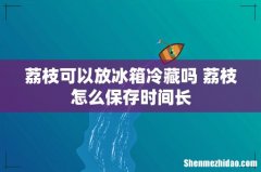 荔枝可以放冰箱冷藏吗 荔枝怎么保存时间长