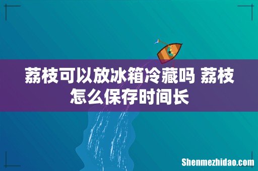 荔枝可以放冰箱冷藏吗 荔枝怎么保存时间长
