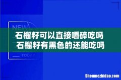 石榴籽可以直接嚼碎吃吗 石榴籽有黑色的还能吃吗