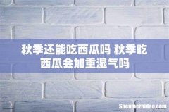 秋季还能吃西瓜吗 秋季吃西瓜会加重湿气吗