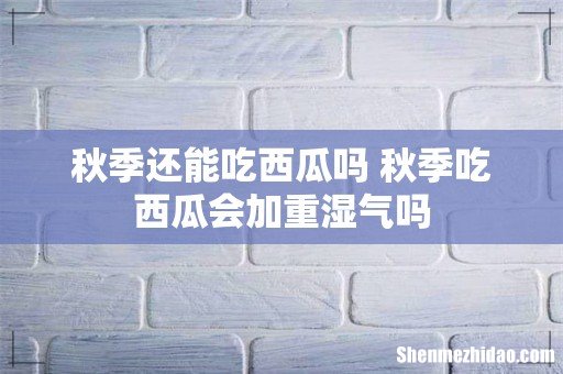 秋季还能吃西瓜吗 秋季吃西瓜会加重湿气吗