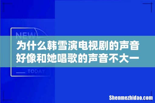 为什么韩雪演电视剧的声音好像和她唱歌的声音不大一样