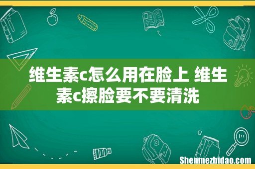 维生素c怎么用在脸上 维生素c擦脸要不要清洗