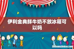 伊利金典鲜牛奶不放冰箱可以吗