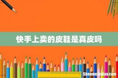 快手上卖的皮鞋是真皮吗
