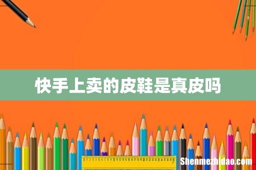 快手上卖的皮鞋是真皮吗