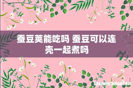 蚕豆荚能吃吗 蚕豆可以连壳一起煮吗