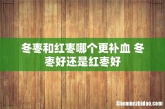 冬枣和红枣哪个更补血 冬枣好还是红枣好