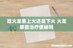 吃火龙果上火还是下火 火龙果能治疗便秘吗
