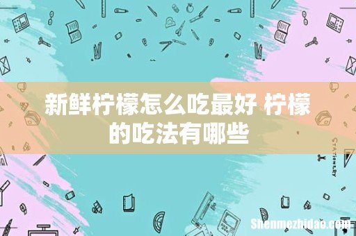 新鲜柠檬怎么吃最好 柠檬的吃法有哪些