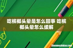 吃槟榔头晕是怎么回事 吃槟榔头晕怎么缓解