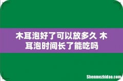 木耳泡好了可以放多久 木耳泡时间长了能吃吗