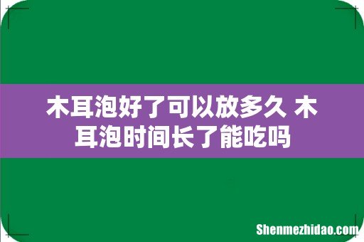 木耳泡好了可以放多久 木耳泡时间长了能吃吗