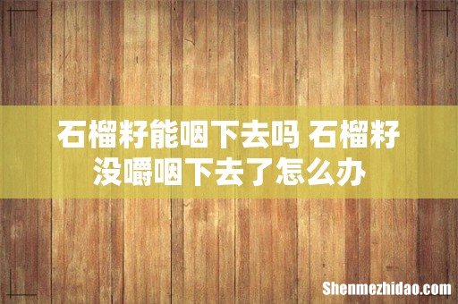石榴籽能咽下去吗 石榴籽没嚼咽下去了怎么办