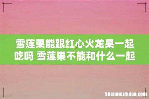 雪莲果能跟红心火龙果一起吃吗 雪莲果不能和什么一起吃