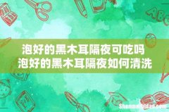 泡好的黑木耳隔夜可吃吗 泡好的黑木耳隔夜如何清洗