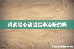 肖战唱心动唱给李沁听的吗