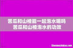 苦瓜和山楂能一起泡水喝吗 苦瓜和山楂泡水的功效