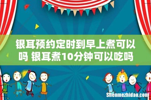 银耳预约定时到早上煮可以吗 银耳煮10分钟可以吃吗