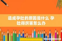 造成孕吐的原因是什么 孕吐得厉害怎么办