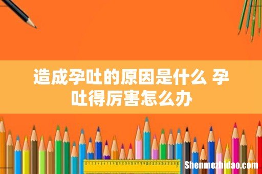 造成孕吐的原因是什么 孕吐得厉害怎么办