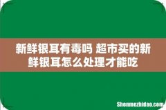 新鲜银耳有毒吗 超市买的新鲜银耳怎么处理才能吃