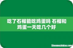 吃了石榴能吃鸡蛋吗 石榴和鸡蛋一天吃几个好