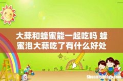 大蒜和蜂蜜能一起吃吗 蜂蜜泡大蒜吃了有什么好处