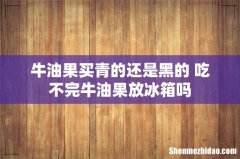 牛油果买青的还是黑的 吃不完牛油果放冰箱吗