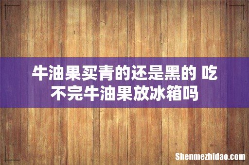 牛油果买青的还是黑的 吃不完牛油果放冰箱吗