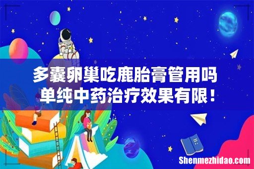 多囊卵巢吃鹿胎膏管用吗 单纯中药治疗效果有限！