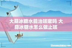 大蒜冰糖水能治咳嗽吗 大蒜冰糖水怎么做止咳