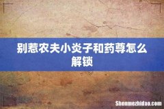 别惹农夫小炎子和药尊怎么解锁