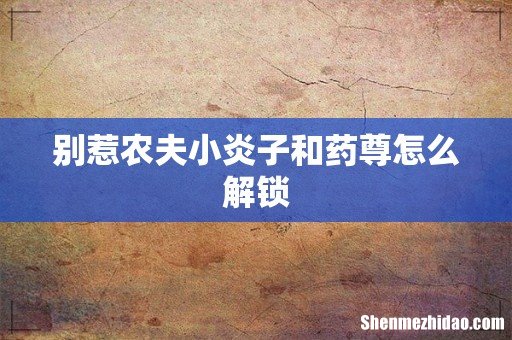 别惹农夫小炎子和药尊怎么解锁