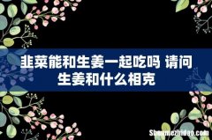 韭菜能和生姜一起吃吗 请问生姜和什么相克