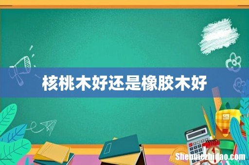 核桃木好还是橡胶木好