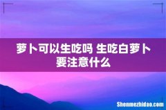 萝卜可以生吃吗 生吃白萝卜要注意什么