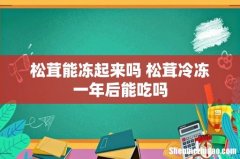 松茸能冻起来吗 松茸冷冻一年后能吃吗