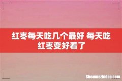 红枣每天吃几个最好 每天吃红枣变好看了