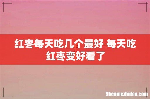 红枣每天吃几个最好 每天吃红枣变好看了
