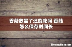 香菇放黑了还能吃吗 香菇怎么保存时间长