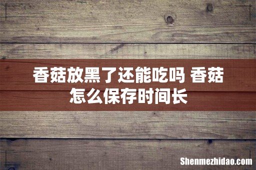 香菇放黑了还能吃吗 香菇怎么保存时间长