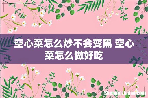 空心菜怎么炒不会变黑 空心菜怎么做好吃
