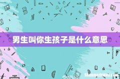 男生叫你生孩子是什么意思