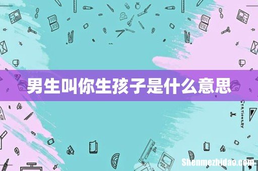 男生叫你生孩子是什么意思