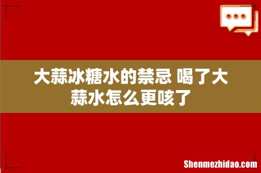大蒜冰糖水的禁忌 喝了大蒜水怎么更咳了