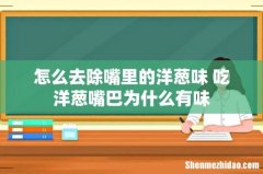 怎么去除嘴里的洋葱味 吃洋葱嘴巴为什么有味